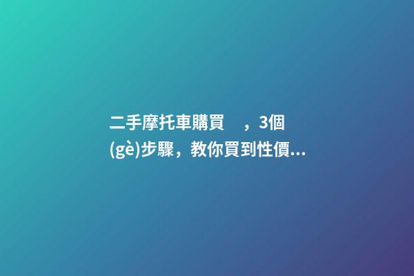 二手摩托車購買，3個(gè)步驟，教你買到性價(jià)比高的車子